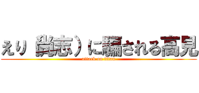 えり（尚志）に騙される高見 (attack on titan)