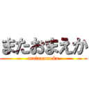 またおまえか (mataomaeka)