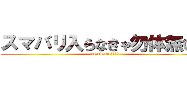 スマバリ入らなきゃ勿体無い。 (attack on スマバリ)