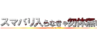 スマバリ入らなきゃ勿体無い。 (attack on スマバリ)