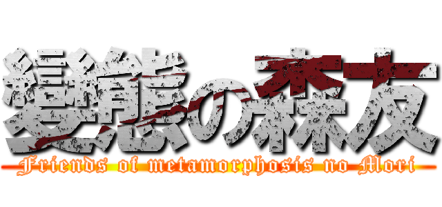 變態の森友 (Friends of metamorphosis no Mori)