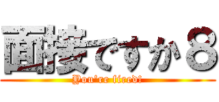 面接ですか８ (You're fired!)