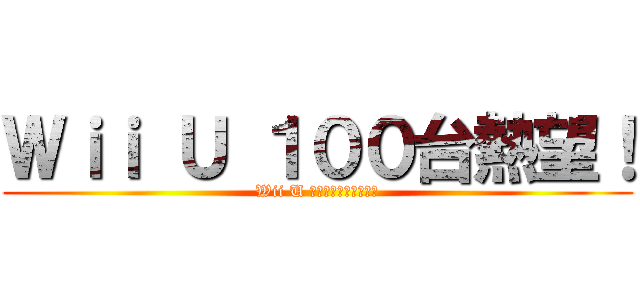 Ｗｉｉ Ｕ １００台熱望！ (Wii U 果てしなく買います！)