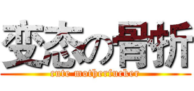 变态の骨折 (cute motherfucker)