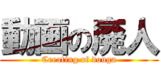 動画の廃人 (Creating of douga)
