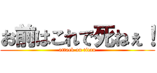 お前はこれで死ねぇ！ (attack on titan)