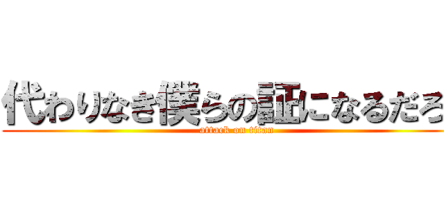 代わりなき僕らの証になるだろう (attack on titan)