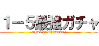 １ー５最強ガチャ (attack on ichigogumi)