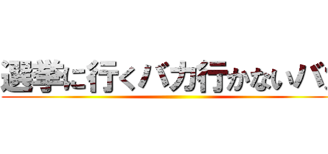 選挙に行くバカ行かないバカ ()