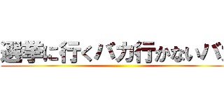 選挙に行くバカ行かないバカ ()