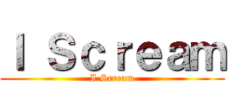 Ｉ Ｓｃｒｅａｍ (I Scream)
