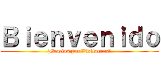 Ｂｉｅｎｖｅｎｉｄｏ (¡Gracias por Visitarnos!)