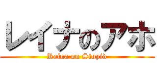 レイナのアホ (Reina on Stupid)