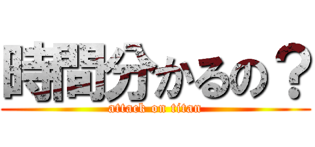 時間分かるの？ (attack on titan)