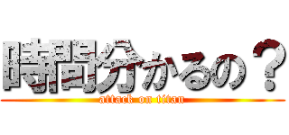 時間分かるの？ (attack on titan)