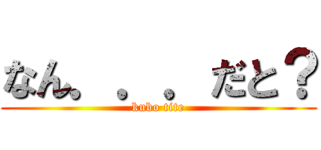 なん．．．だと？ (kubo tite)