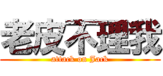 老皮不理我 (attack on Jack)