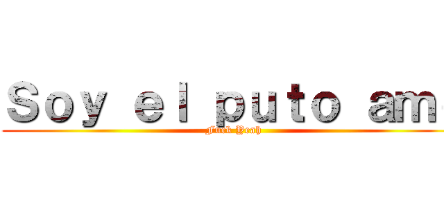 Ｓｏｙ ｅｌ ｐｕｔｏ ａｍｏ (Fuck Yeah)