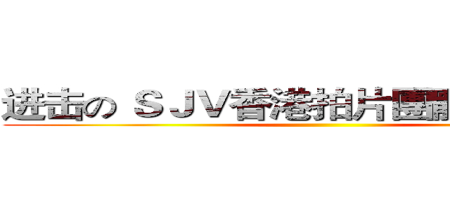 进击の ＳＪＶ香港拍片團體 （ ＨＫ ）  ()