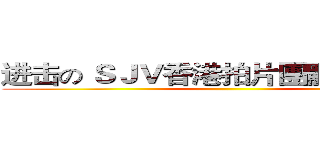 进击の ＳＪＶ香港拍片團體 （ ＨＫ ）  ()