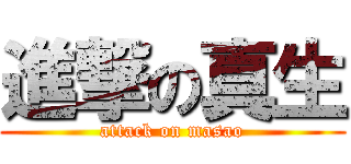 進撃の真生 (attack on masao)