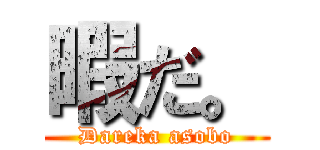 暇だ。 (Dareka asobo)