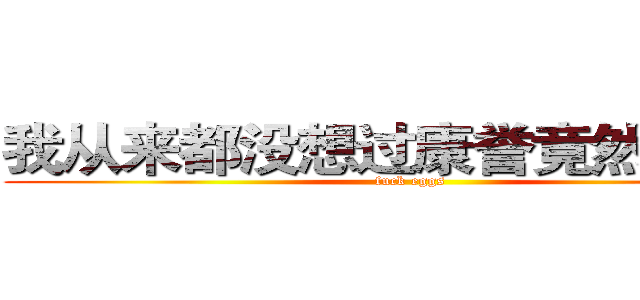 我从来都没想过康誉竟然是煞笔 (fuck eggs)