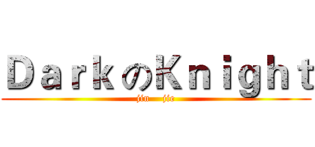 Ｄａｒｋ のＫｎｉｇｈｔ (jin    jie)