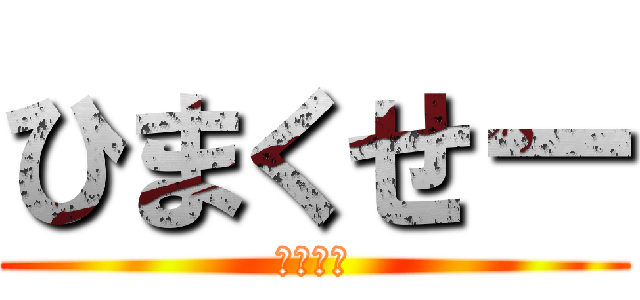 ひまくせー (ひますぎ)