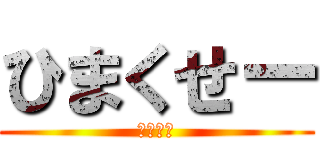 ひまくせー (ひますぎ)