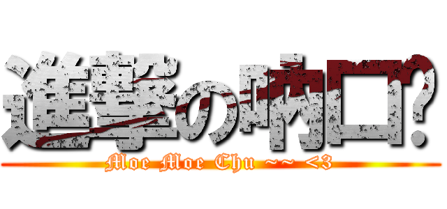 進撃の吶口蔣 (Moe Moe Chu ~~ <3)