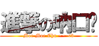 進撃の吶口蔣 (Moe Moe Chu ~~ <3)
