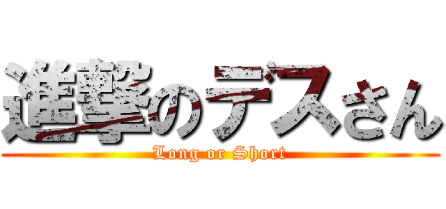 進撃のデスさん (Long or Short)