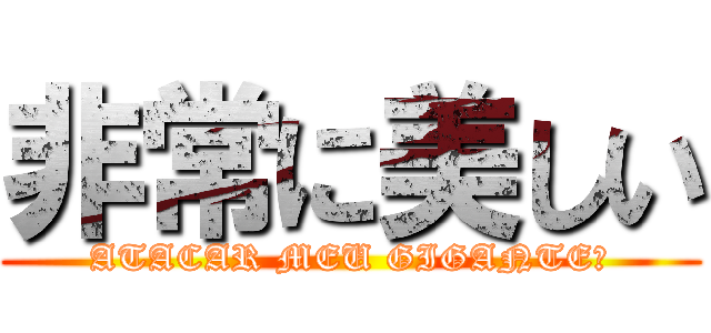 非常に美しい (ATACAR MEU GIGANTE?)