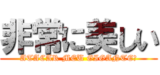 非常に美しい (ATACAR MEU GIGANTE?)