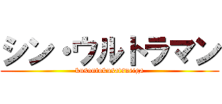 シン・ウルトラマン (kusoutokusatsueiga)