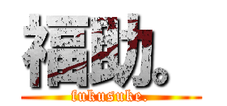 福助。 (fukusuke.)