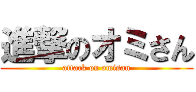 進撃のオミさん (attack on omisan)