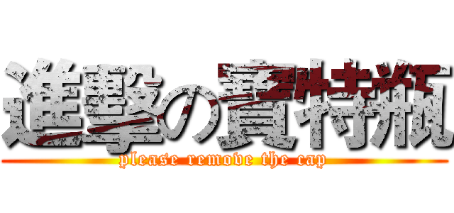 進擊の寶特瓶 (please remove the cap)