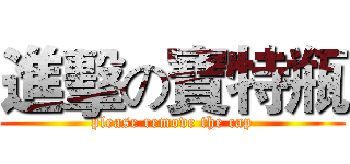 進擊の寶特瓶 (please remove the cap)