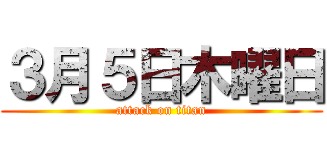 ３月５日木曜日 (attack on titan)