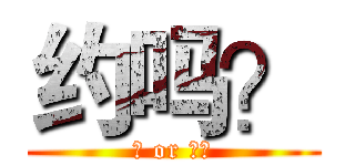 约吗？ (约 or 不约)