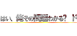 はい、俺その問題わかる〜 ドヤ ()