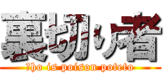 裏切り者 (Ｗho is poison poteto)