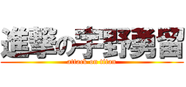 進撃の宇野勇留 (attack on titan)