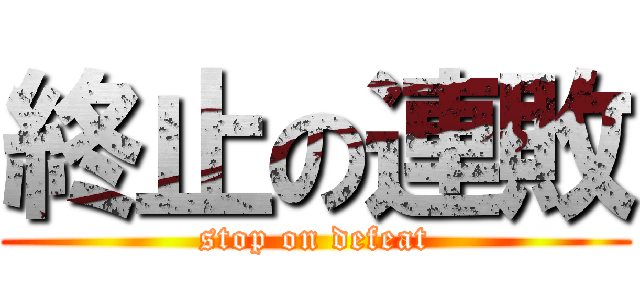 終止の連敗 (stop on defeat)