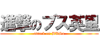 進撃のブス英里 (attack on BUSu)