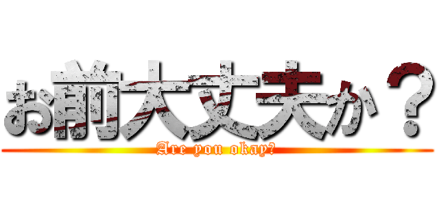 お前大丈夫か？ (Are you okay?)