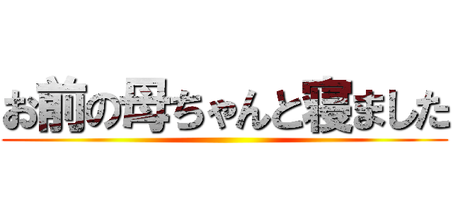 お前の母ちゃんと寝ました ()