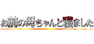 お前の母ちゃんと寝ました ()